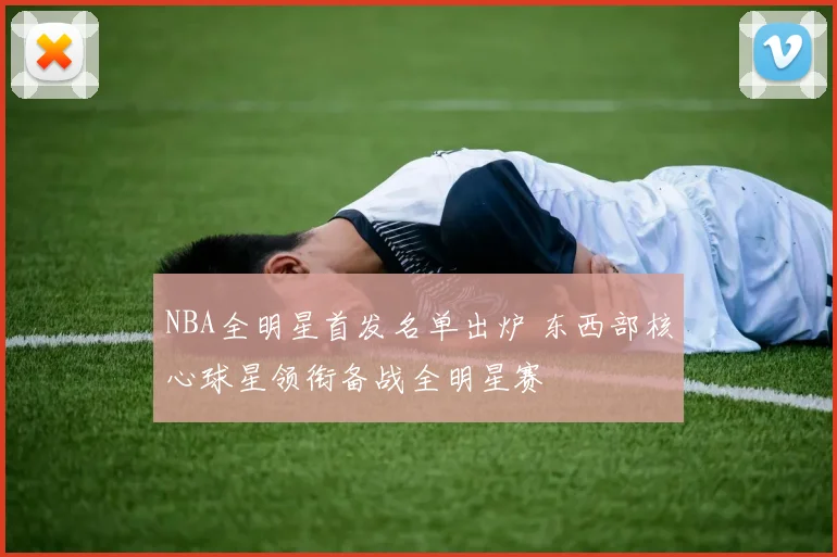 NBA全明星首发名单出炉 东西部核心球星领衔备战全明星赛