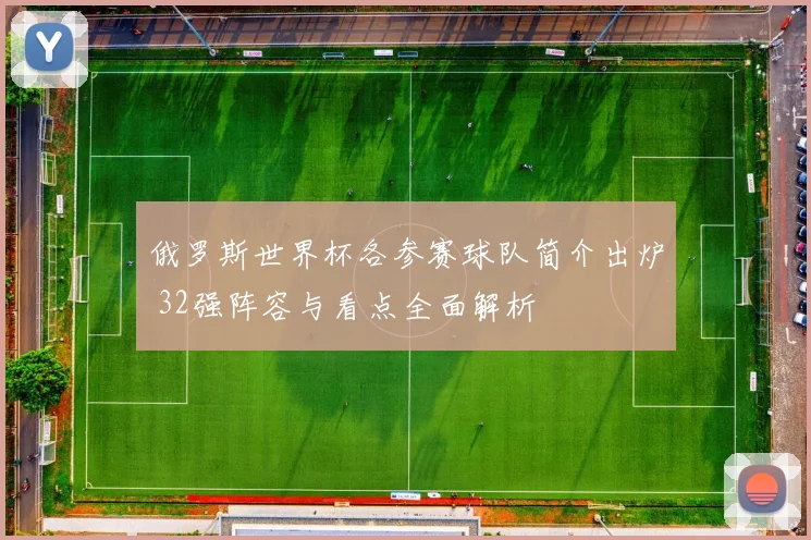 俄罗斯世界杯各参赛球队简介出炉 32强阵容与看点全面解析