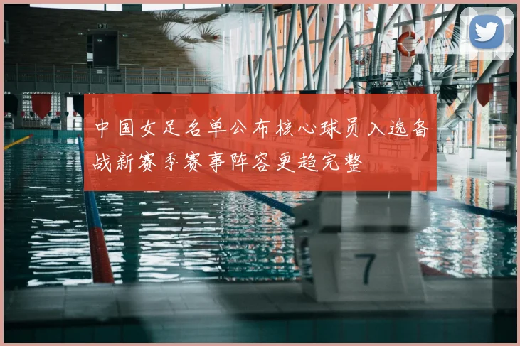 中国女足名单公布核心球员入选备战新赛季赛事阵容更趋完整