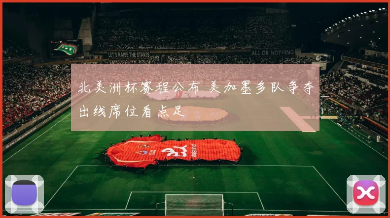 北美洲杯赛程公布 美加墨多队争夺出线席位看点足