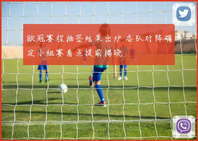 欧冠赛程抽签结果出炉 各队对阵确定小组赛看点提前揭晓