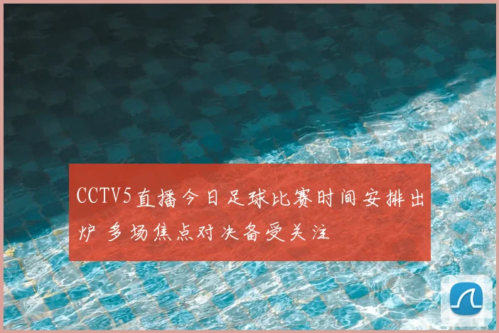 CCTV5直播今日足球比赛时间安排出炉 多场焦点对决备受关注