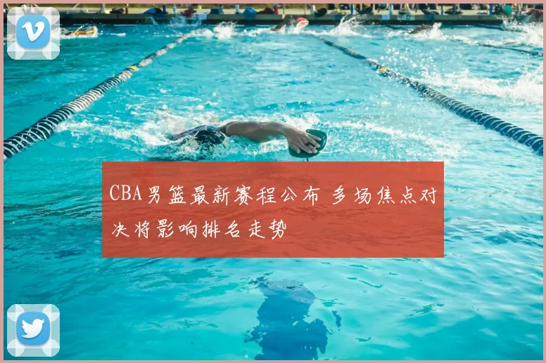 CBA男篮最新赛程公布 多场焦点对决将影响排名走势