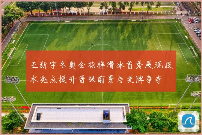 王新宇冬奥会花样滑冰首秀展现技术亮点提升晋级前景与奖牌争夺