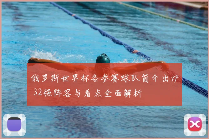 俄罗斯世界杯各参赛球队简介出炉 32强阵容与看点全面解析