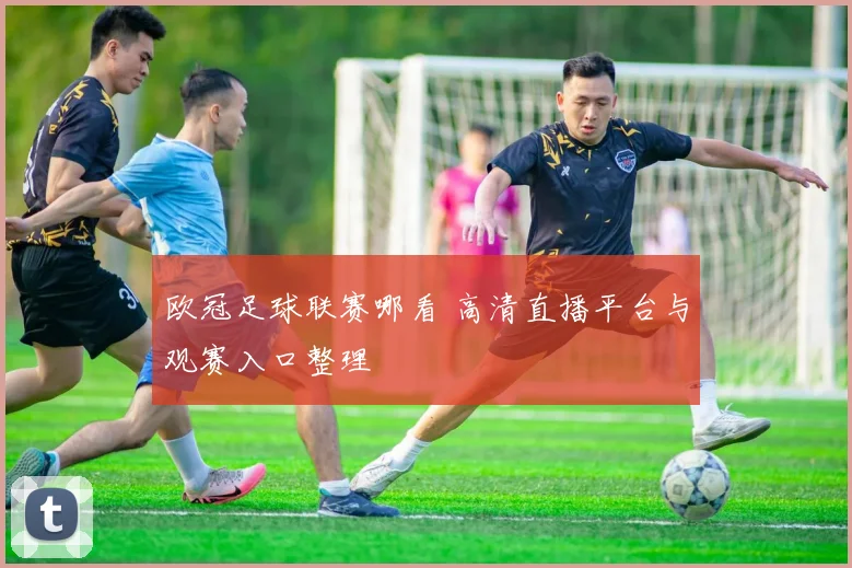 欧冠足球联赛哪看 高清直播平台与观赛入口整理