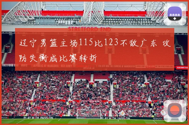 辽宁男篮主场115比123不敌广东 攻防失衡成比赛转折