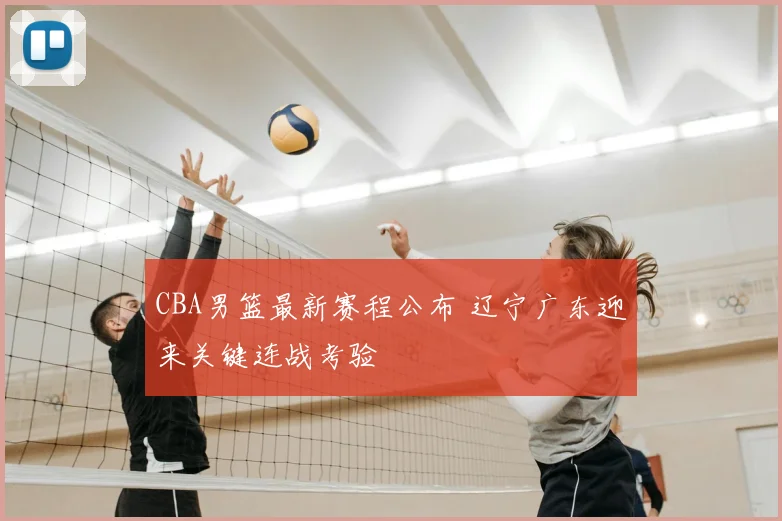 CBA男篮最新赛程公布 辽宁广东迎来关键连战考验