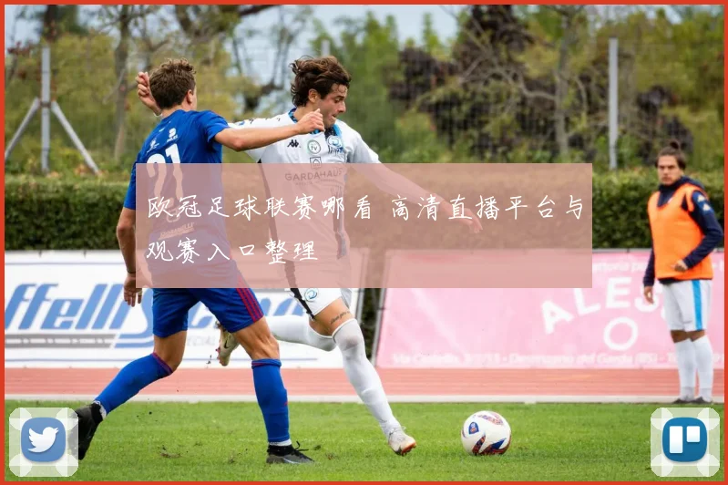 欧冠足球联赛哪看 高清直播平台与观赛入口整理