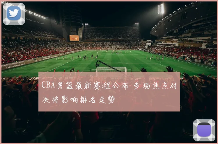 CBA男篮最新赛程公布 多场焦点对决将影响排名走势