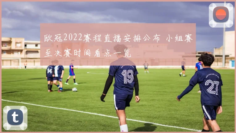 欧冠2022赛程直播安排公布 小组赛至决赛时间看点一览