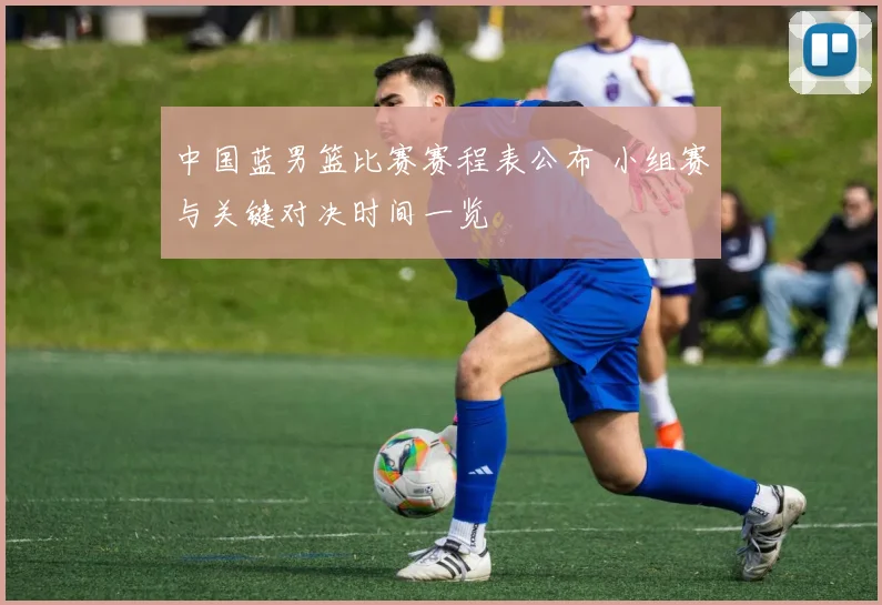 中国蓝男篮比赛赛程表公布 小组赛与关键对决时间一览