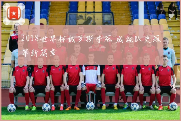 2018世界杯俄罗斯夺冠 成就队史冠军新篇章