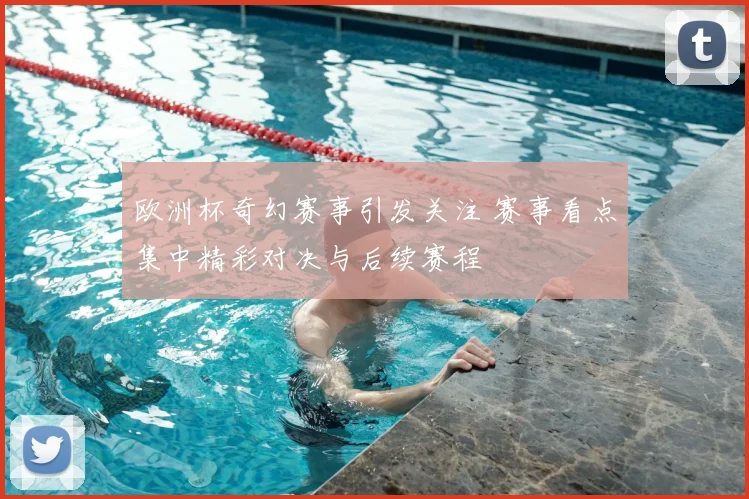 欧洲杯奇幻赛事引发关注 赛事看点集中精彩对决与后续赛程