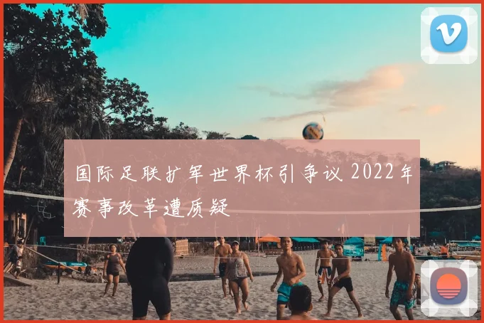 国际足联扩军世界杯引争议 2022年赛事改革遭质疑