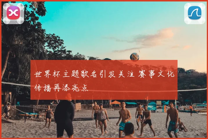 世界杯主题歌名引发关注 赛事文化传播再添亮点