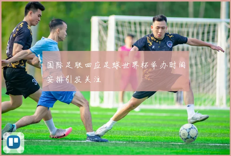 国际足联回应足球世界杯举办时间安排引发关注