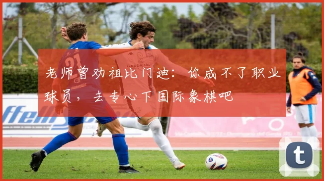 老师曾劝祖比门迪:你成不了职业球员,去专心下国际象棋吧