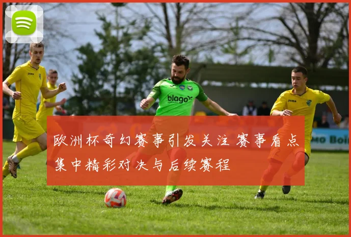 欧洲杯奇幻赛事引发关注 赛事看点集中精彩对决与后续赛程