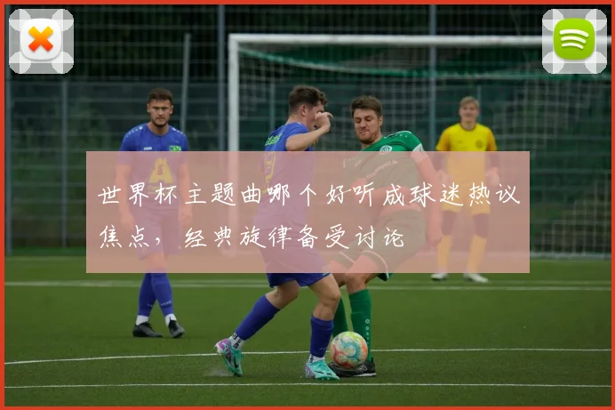 世界杯主题曲哪个好听成球迷热议焦点，经典旋律备受讨论