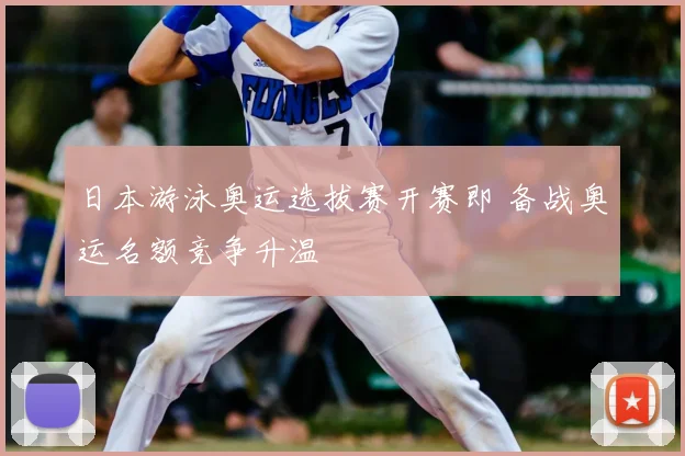 日本游泳奥运选拔赛开赛即 备战奥运名额竞争升温