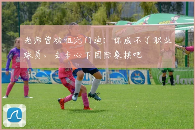 老师曾劝祖比门迪:你成不了职业球员,去专心下国际象棋吧