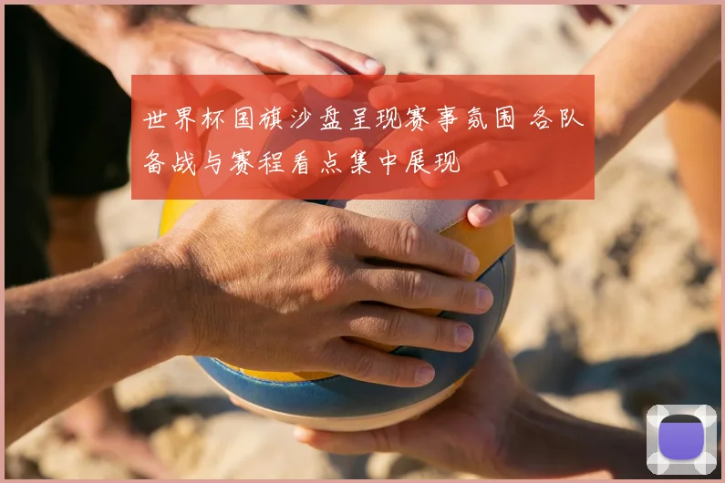 世界杯国旗沙盘呈现赛事氛围 各队备战与赛程看点集中展现