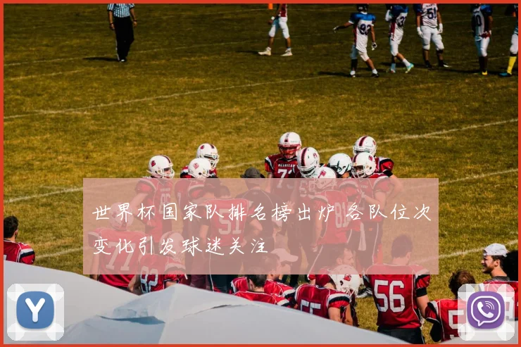 世界杯国家队排名榜出炉 各队位次变化引发球迷关注