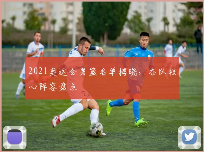 2021奥运会男篮名单揭晓，各队核心阵容盘点