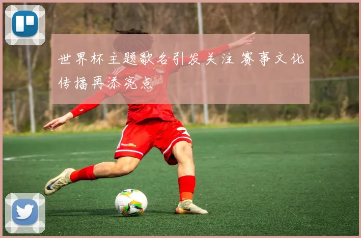 世界杯主题歌名引发关注 赛事文化传播再添亮点