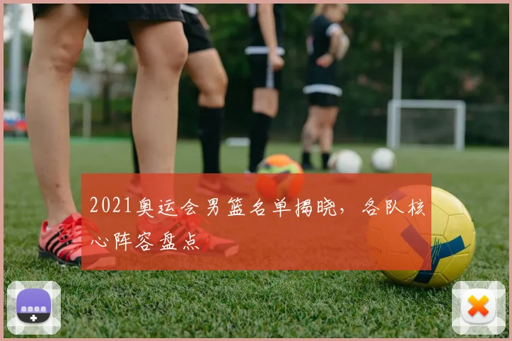 2021奥运会男篮名单揭晓，各队核心阵容盘点