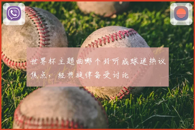 世界杯主题曲哪个好听成球迷热议焦点，经典旋律备受讨论