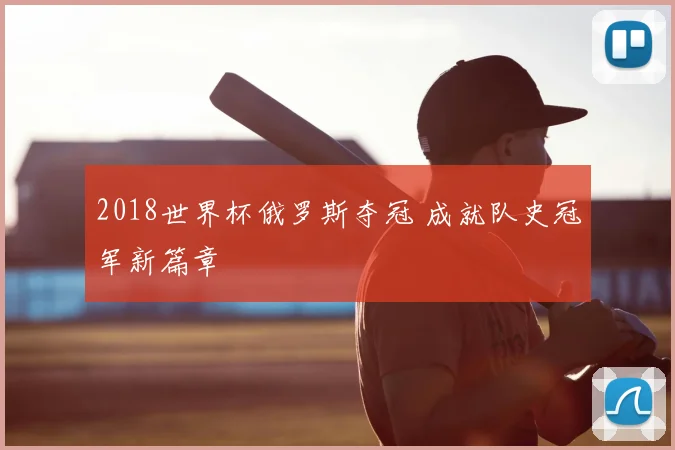 2018世界杯俄罗斯夺冠 成就队史冠军新篇章